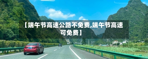 【端午节高速公路不免费,端午节高速可免费】