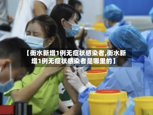 【衡水新增1例无症状感染者,衡水新增1例无症状感染者是哪里的】-第2张图片