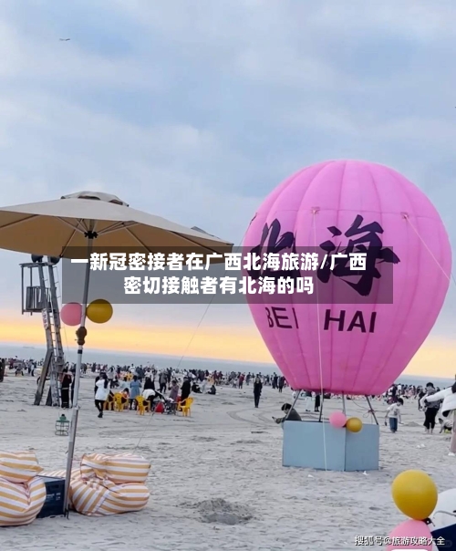 一新冠密接者在广西北海旅游/广西密切接触者有北海的吗-第3张图片