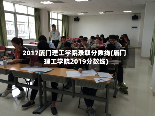 2017厦门理工学院录取分数线(厦门理工学院2019分数线)