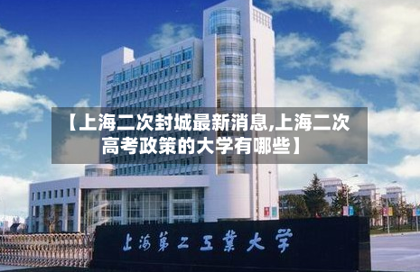 【上海二次封城最新消息,上海二次高考政策的大学有哪些】