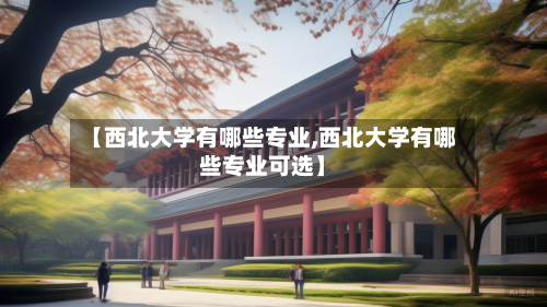 【西北大学有哪些专业,西北大学有哪些专业可选】