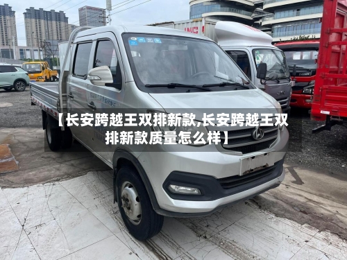 【长安跨越王双排新款,长安跨越王双排新款质量怎么样】-第2张图片