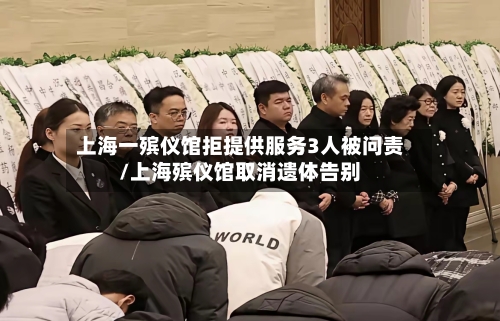 上海一殡仪馆拒提供服务3人被问责/上海殡仪馆取消遗体告别