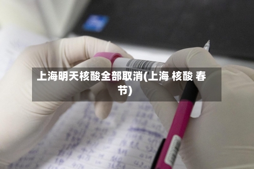 上海明天核酸全部取消(上海 核酸 春节)-第3张图片