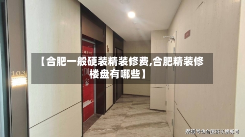 【合肥一般硬装精装修费,合肥精装修楼盘有哪些】