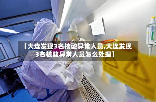 【大连发现3名核酸异常人员,大连发现3名核酸异常人员怎么处理】