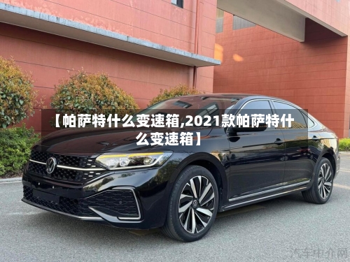 【帕萨特什么变速箱,2021款帕萨特什么变速箱】-第2张图片