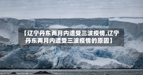 【辽宁丹东两月内遭受三波疫情,辽宁丹东两月内遭受三波疫情的原因】