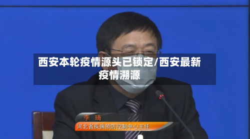 西安本轮疫情源头已锁定/西安最新疫情溯源-第3张图片