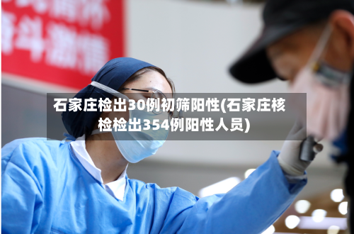 石家庄检出30例初筛阳性(石家庄核检检出354例阳性人员)