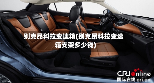 别克昂科拉变速箱(别克昂科拉变速箱支架多少钱)-第2张图片