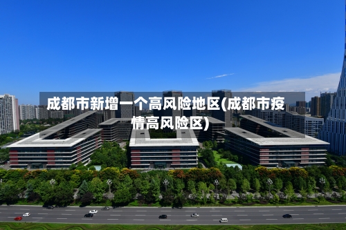 成都市新增一个高风险地区(成都市疫情高风险区)-第3张图片