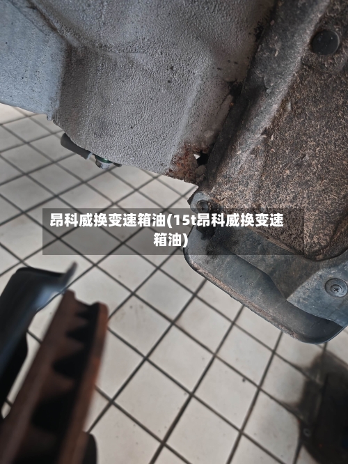昂科威换变速箱油(15t昂科威换变速箱油)
