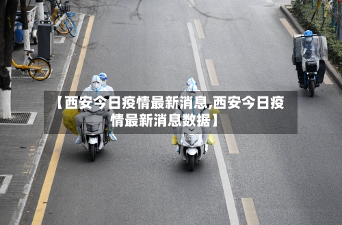 【西安今日疫情最新消息,西安今日疫情最新消息数据】