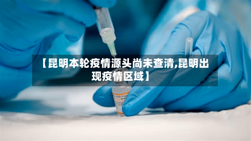 【昆明本轮疫情源头尚未查清,昆明出现疫情区域】-第3张图片