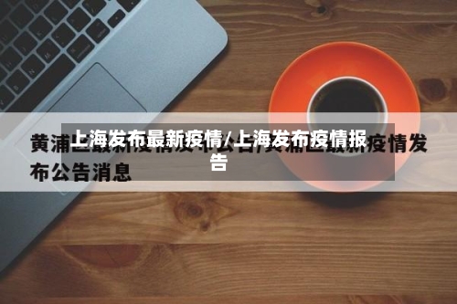 上海发布最新疫情/上海发布疫情报告