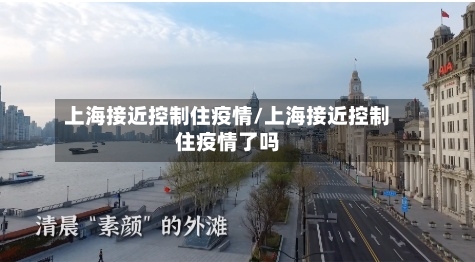 上海接近控制住疫情/上海接近控制住疫情了吗-第2张图片