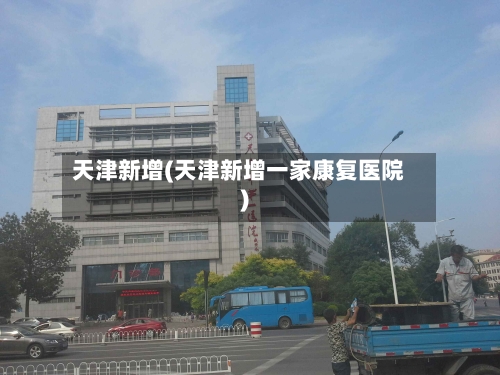天津新增(天津新增一家康复医院)-第2张图片
