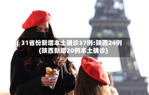 31省份新增本土确诊37例:陕西24例(陕西新增20例本土确诊)