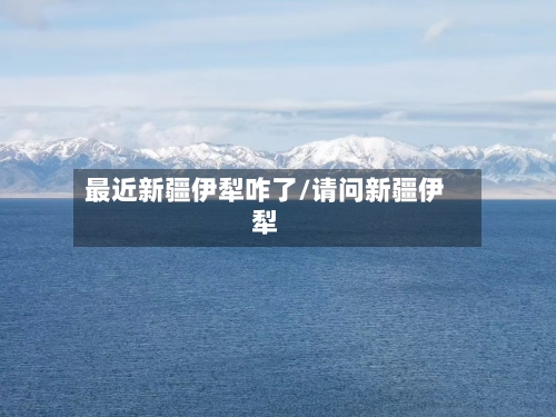 最近新疆伊犁咋了/请问新疆伊犁