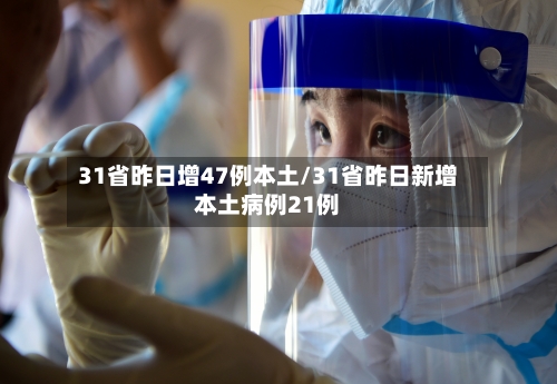 31省昨日增47例本土/31省昨日新增本土病例21例-第3张图片