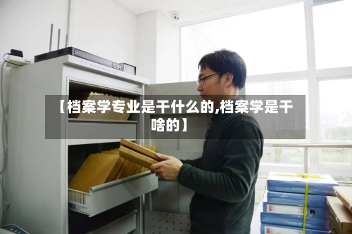 【档案学专业是干什么的,档案学是干啥的】-第2张图片