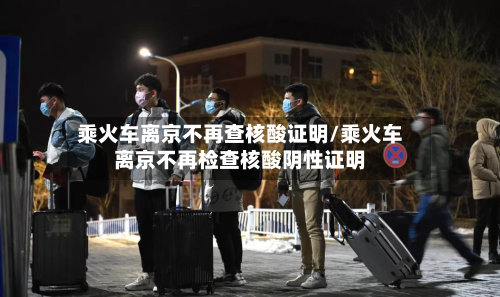 乘火车离京不再查核酸证明/乘火车离京不再检查核酸阴性证明-第2张图片