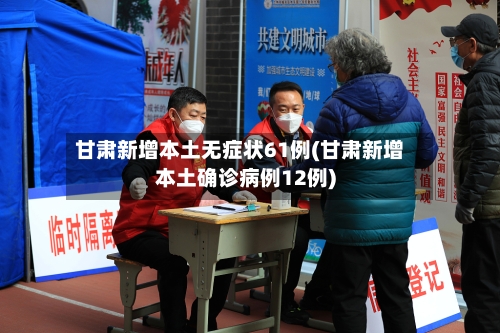 甘肃新增本土无症状61例(甘肃新增本土确诊病例12例)-第2张图片