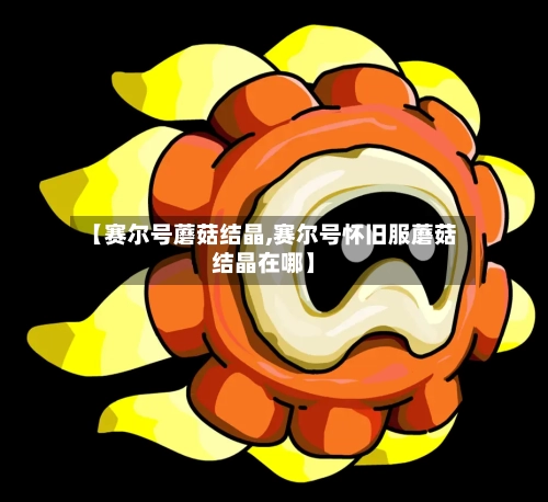 【赛尔号蘑菇结晶,赛尔号怀旧服蘑菇结晶在哪】