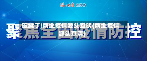 破案了!两地疫情源头查明(两地疫情源头查清)-第2张图片