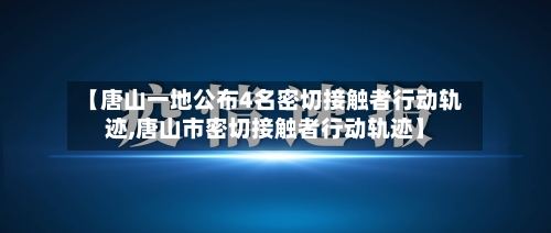 【唐山一地公布4名密切接触者行动轨迹,唐山市密切接触者行动轨迹】