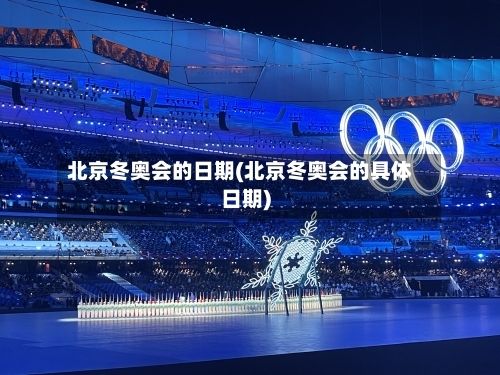 北京冬奥会的日期(北京冬奥会的具体日期)