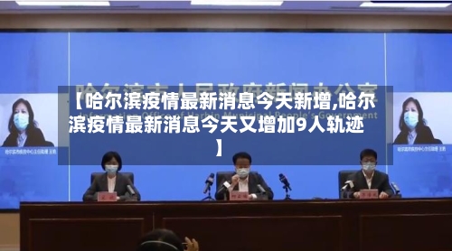 【哈尔滨疫情最新消息今天新增,哈尔滨疫情最新消息今天又增加9人轨迹】