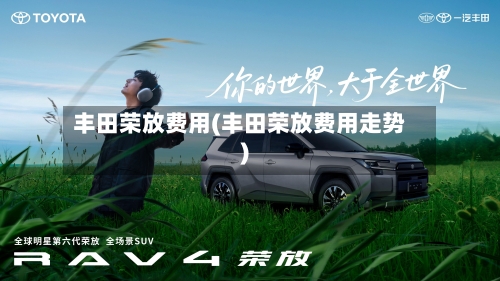 丰田荣放费用(丰田荣放费用走势)