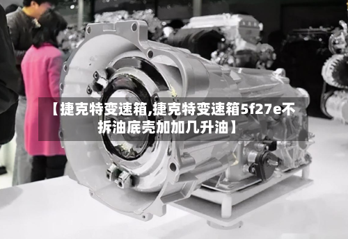 【捷克特变速箱,捷克特变速箱5f27e不拆油底壳加加几升油】-第2张图片