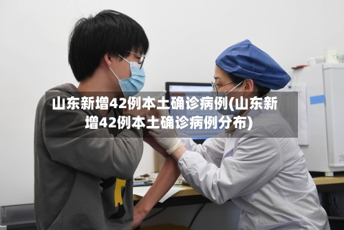 山东新增42例本土确诊病例(山东新增42例本土确诊病例分布)