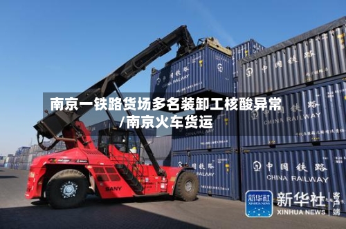 南京一铁路货场多名装卸工核酸异常/南京火车货运-第2张图片