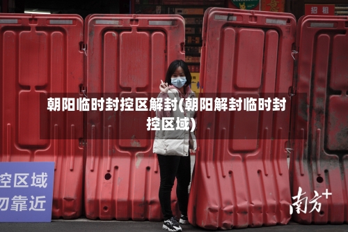 朝阳临时封控区解封(朝阳解封临时封控区域)