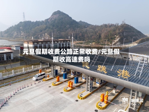 元旦假期收费公路正常收费/元旦假期收高速费吗