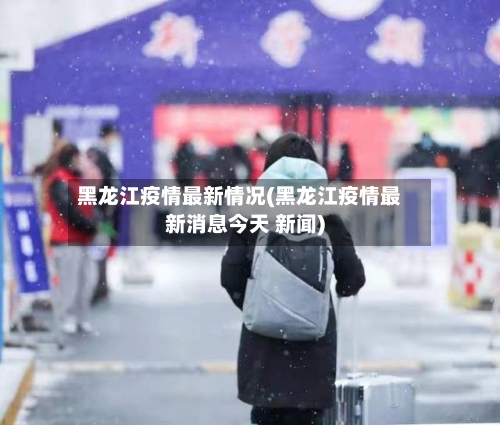 黑龙江疫情最新情况(黑龙江疫情最新消息今天 新闻)