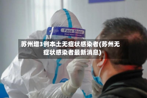 苏州增3例本土无症状感染者(苏州无症状感染者最新消息)