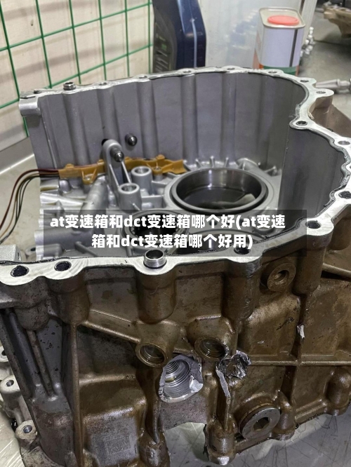 at变速箱和dct变速箱哪个好(at变速箱和dct变速箱哪个好用)
