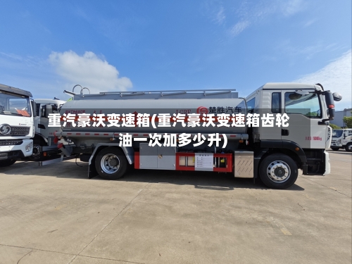 重汽豪沃变速箱(重汽豪沃变速箱齿轮油一次加多少升)