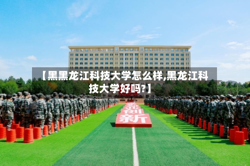 【黑黑龙江科技大学怎么样,黑龙江科技大学好吗?】-第2张图片