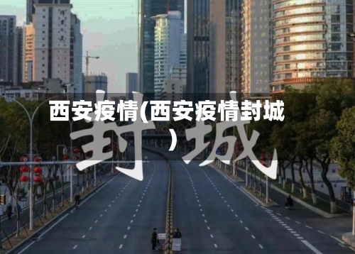 西安疫情(西安疫情封城)
