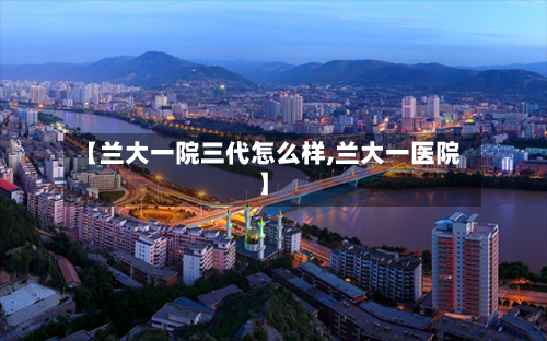 【兰大一院三代怎么样,兰大一医院】