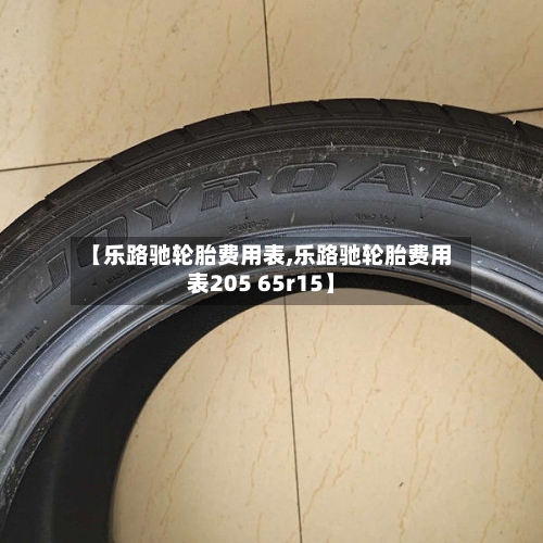 【乐路驰轮胎费用表,乐路驰轮胎费用表205 65r15】