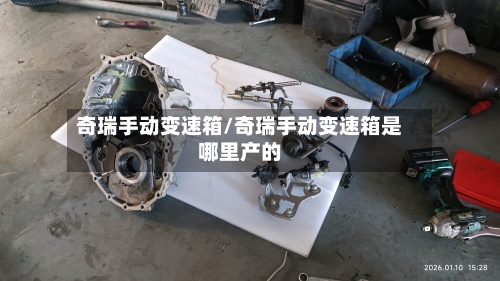 奇瑞手动变速箱/奇瑞手动变速箱是哪里产的