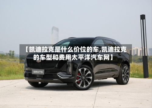 【凯迪拉克是什么价位的车,凯迪拉克的车型和费用太平洋汽车网】-第2张图片